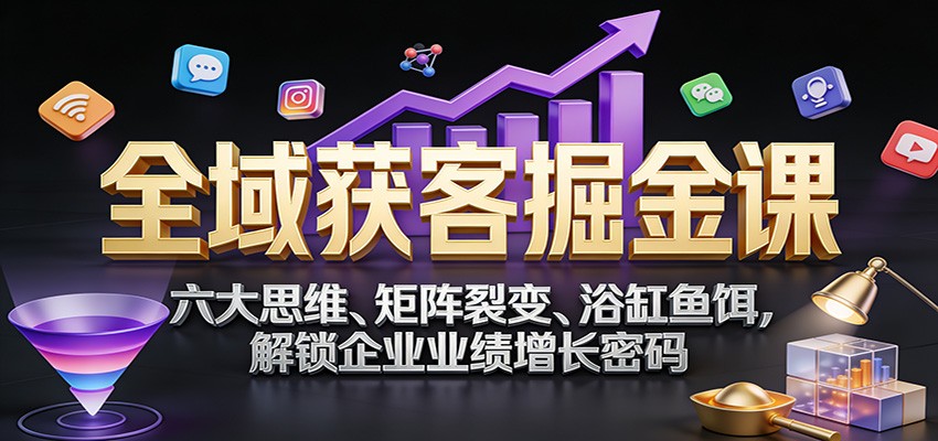 全域获客掘金课：六大思维、矩阵裂变、浴缸鱼饵，解锁企业业绩增长密码 图片
