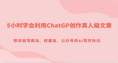 5小时学会利用ChatGP创作真人级文章，教你做写真站，权重站，公众号类AI写作玩法 图片