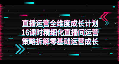 直播运营-全维度 成长计划，16课时精细化直播间运营策略拆解零基础运营成长 图片