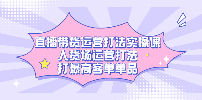 直播带货运营打法实操课，人货场运营打法，打爆高客单单品 图片