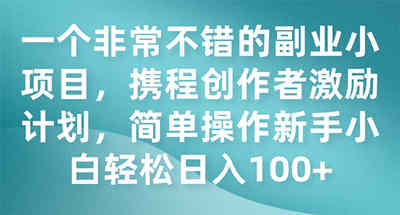 一个非常不错的副业小项目，携程创作者激励计划，简单操作新手小白日入100+ 图片