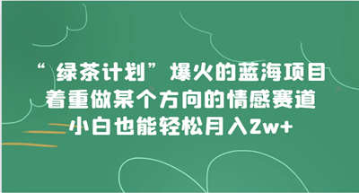 绿茶计划”，爆火的蓝海项目，着重做某个方向的情感赛道，小白也能轻松月入2w+ 图片