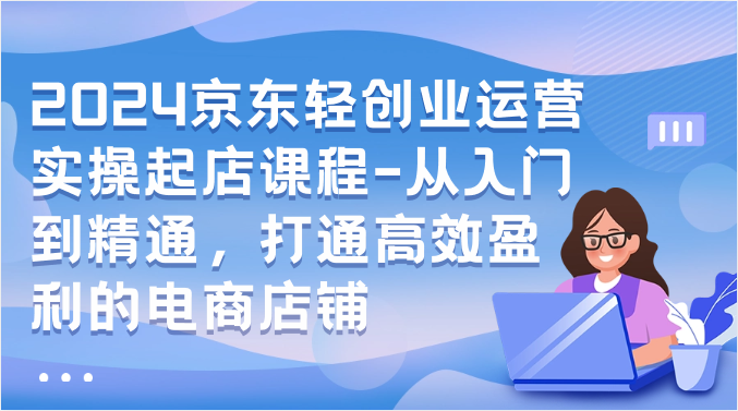 2024京东商城轻创业经营实际操作出单课程内容-实用教程，连通高效率获利的电商店铺 图片