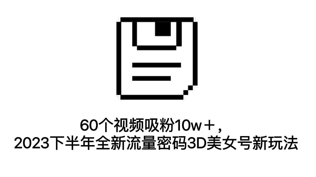 60个视频吸粉10w＋，2023下半年全新流量密码3D美女号新玩法（教程+资源）