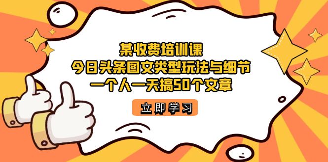 某收费培训课：今日头条账号图文玩法与细节，一个人一天搞50个文章(今日头条图文单价是多少) 图片