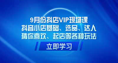 9月份抖店VIP现场课，抖音小店基础、选品、达人、猜你喜欢、起店等各种玩法 图片