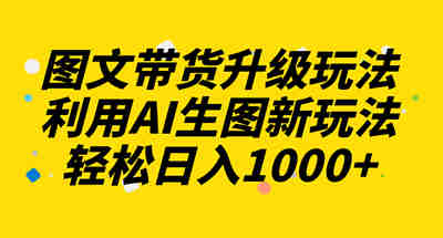 图文带货升级玩法2.0分享，利用AI生图新玩法，每天半小时轻松日入1000+ 图片