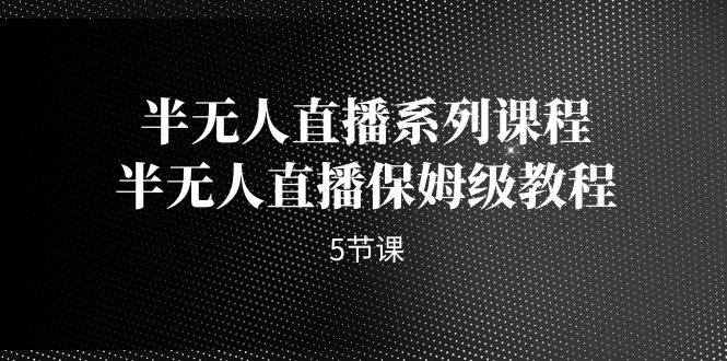 半无人直播系列课程，半无人直播保姆级教程（5节课）(无人直播真的能赚钱吗)