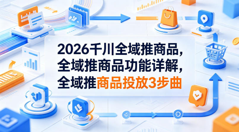 2026千川全域推商品，全域推商品功能详解，全域推商品投放3步曲 图片