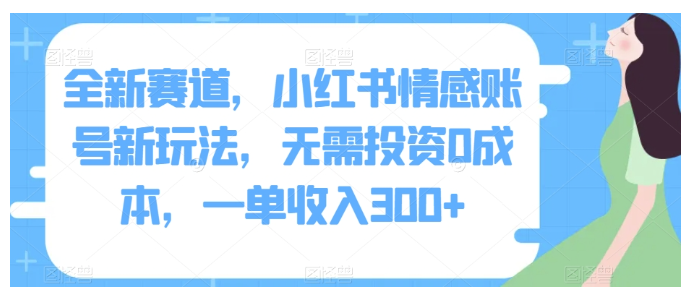 全新赛道，小红书情感账号新玩法，无需投资0成本，一单收入300+ 图片